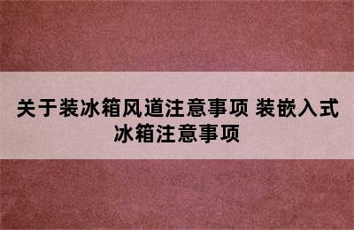 关于装冰箱风道注意事项 装嵌入式冰箱注意事项